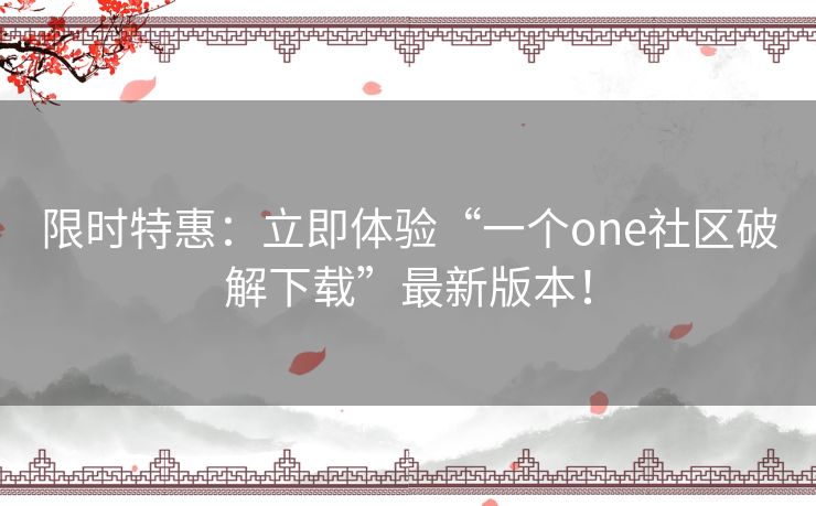限时特惠：立即体验“一个one社区破解下载”最新版本！