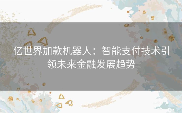 亿世界加款机器人：智能支付技术引领未来金融发展趋势