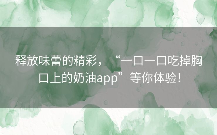 释放味蕾的精彩，“一口一口吃掉胸口上的奶油app”等你体验！