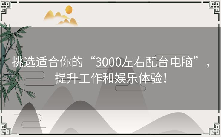 挑选适合你的“3000左右配台电脑”，提升工作和娱乐体验！