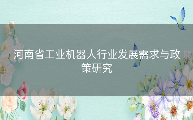 河南省工业机器人行业发展需求与政策研究 河南省工业机器人行业发展需求与政策研究