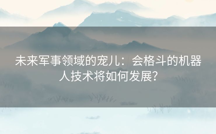 未来军事领域的宠儿：会格斗的机器人技术将如何发展？
