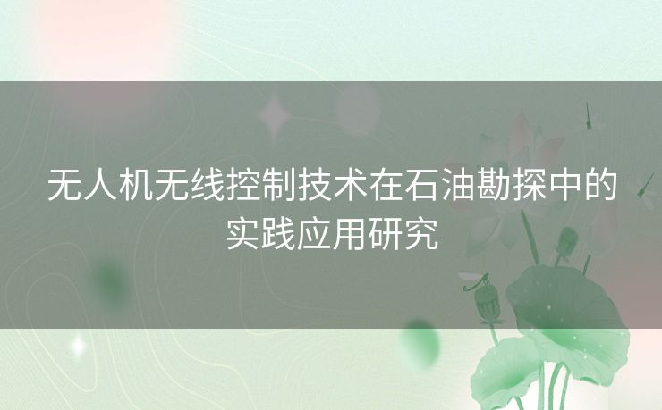 无人机无线控制技术在石油勘探中的实践应用研究