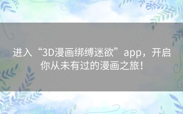 进入“3D漫画绑缚迷欲”app，开启你从未有过的漫画之旅！