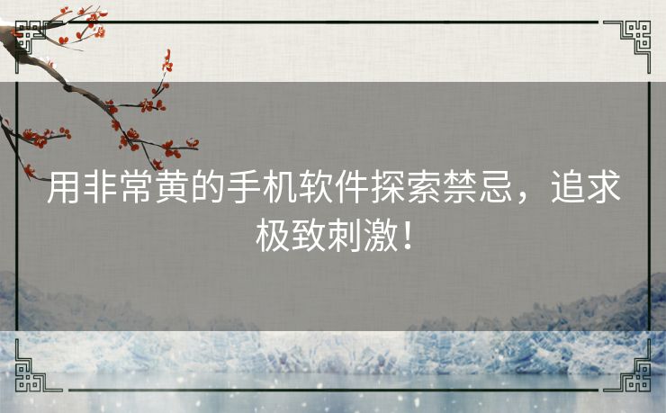 用非常黄的手机软件探索禁忌,追求极致刺激! 用非常黄的手机软件探索禁忌,追求极致刺激!