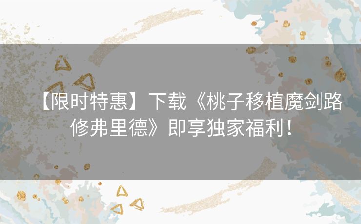 【限时特惠】下载《桃子移植魔剑路修弗里德》即享独家福利！
