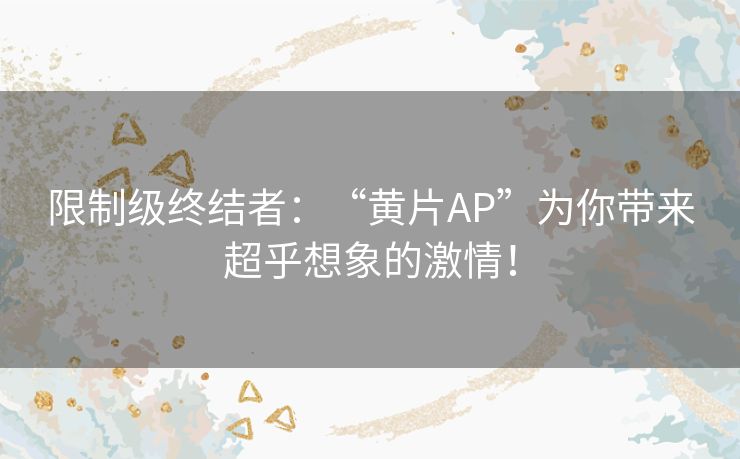 限制级终结者：“黄片AP”为你带来超乎想象的激情！