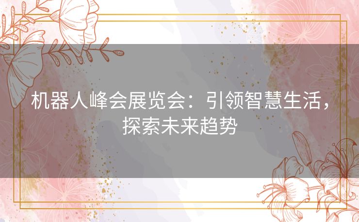 机器人峰会展览会：引领智慧生活，探索未来趋势