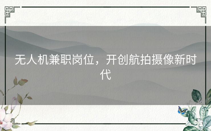 无人机兼职岗位，开创航拍摄像新时代