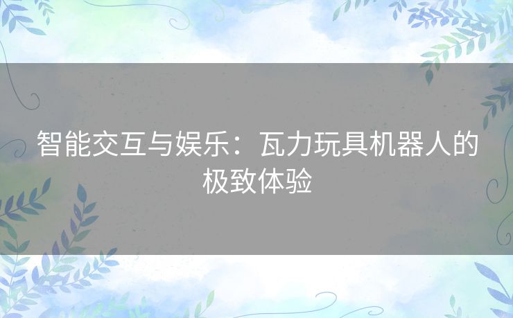 智能交互与娱乐：瓦力玩具机器人的极致体验