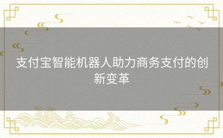 支付宝智能机器人助力商务支付的创新变革 支付宝智能机器人助力商务支付的创新变革