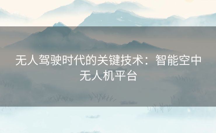 无人驾驶时代的关键技术：智能空中无人机平台
