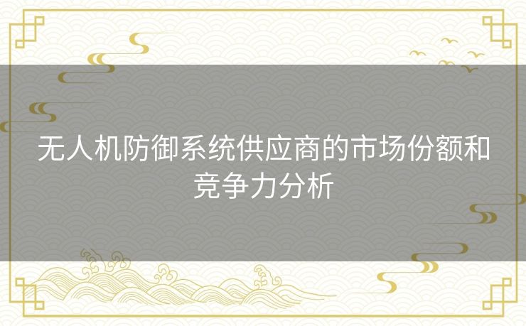 无人机防御系统供应商的市场份额和竞争力分析