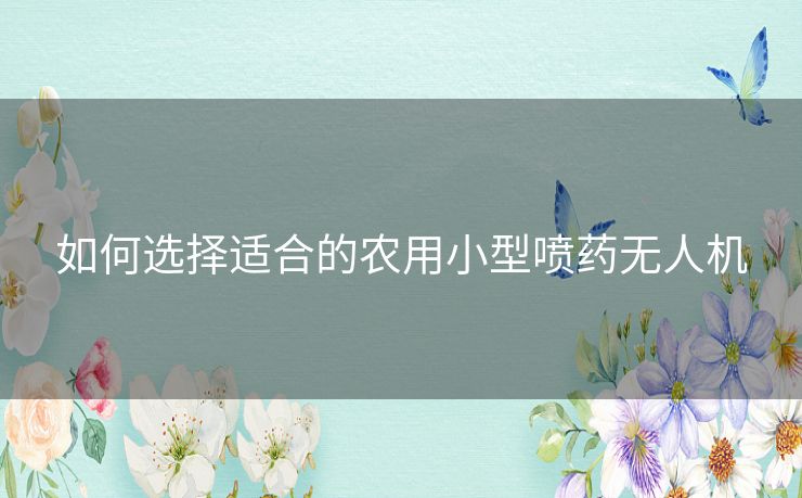 如何选择适合的农用小型喷药无人机