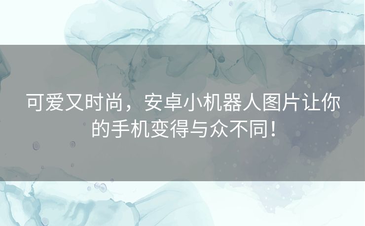 可爱又时尚，安卓小机器人图片让你的手机变得与众不同！