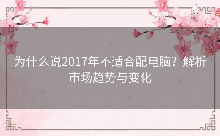 为什么说2017年不适合配电脑？解析市场趋势与变化