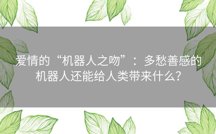 爱情的“机器人之吻”：多愁善感的机器人还能给人类带来什么？