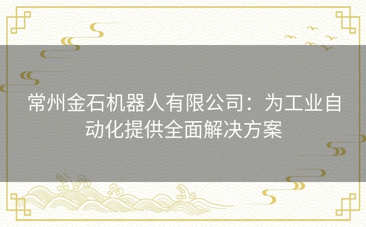 常州金石机器人有限公司：为工业自动化提供全面解决方案