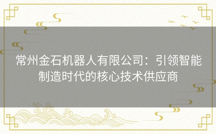 常州金石机器人有限公司：引领智能制造时代的核心技术供应商