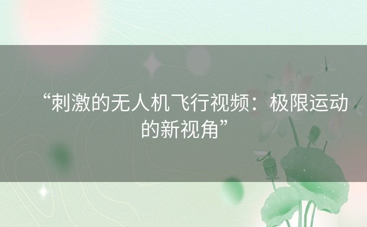 “刺激的无人机飞行视频：极限运动的新视角”
