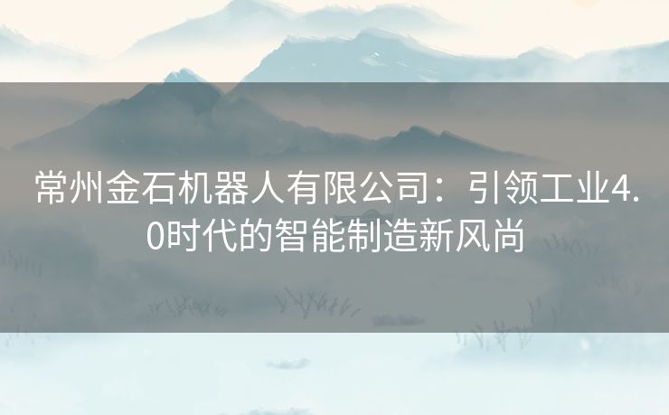 常州金石机器人有限公司：引领工业4.0时代的智能制造新风尚