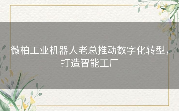 微柏工业机器人老总推动数字化转型，打造智能工厂