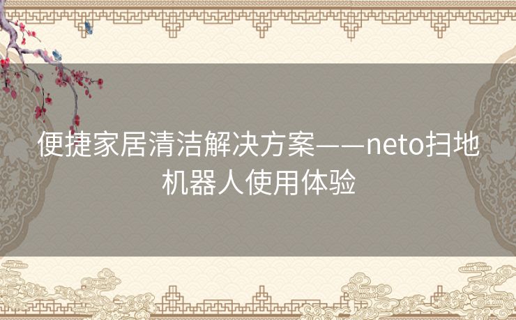 便捷家居清洁解决方案——neto扫地机器人使用体验