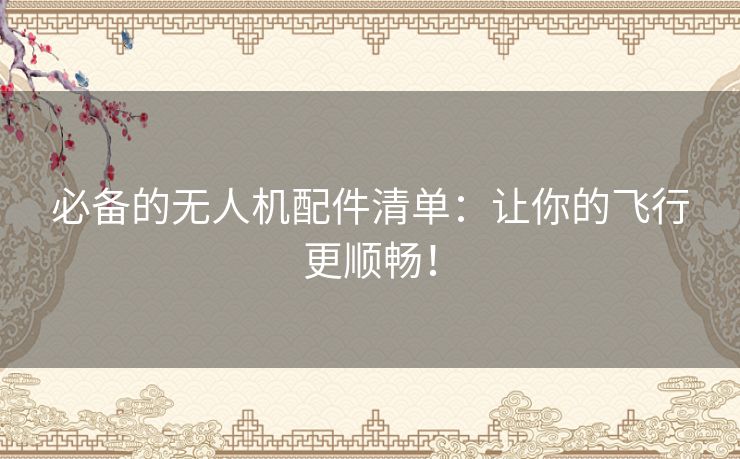 必备的无人机配件清单：让你的飞行更顺畅！