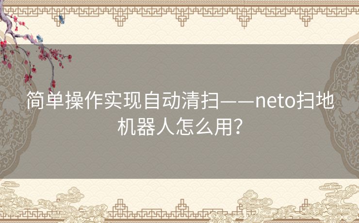 简单操作实现自动清扫——neto扫地机器人怎么用？