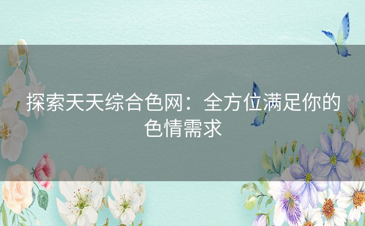 探索天天综合色网：全方位满足你的色情需求