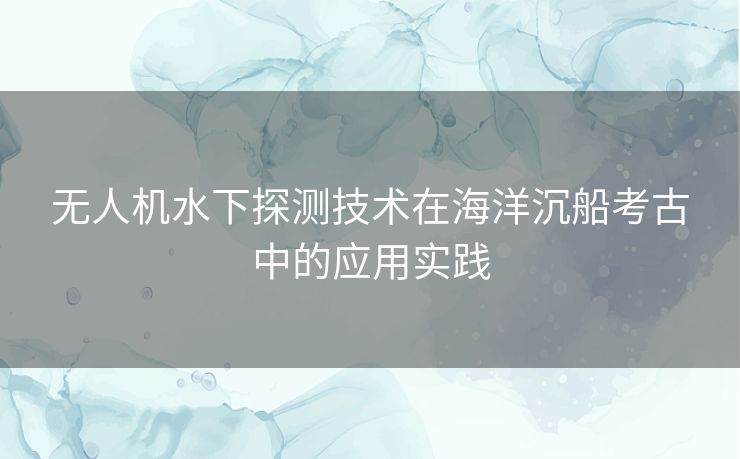 无人机水下探测技术在海洋沉船考古中的应用实践