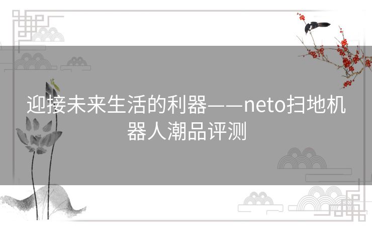 迎接未来生活的利器——neto扫地机器人潮品评测