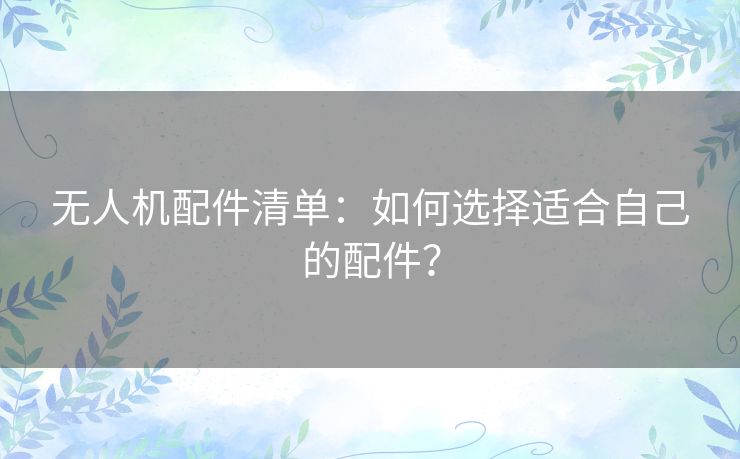 无人机配件清单：如何选择适合自己的配件？