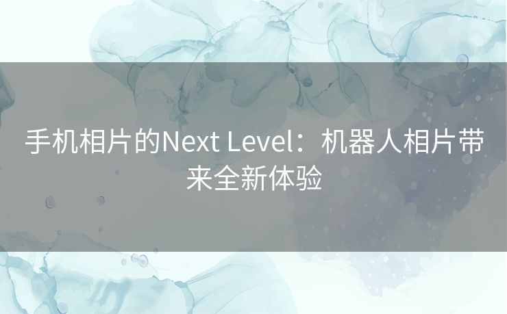 手机相片的Next Level：机器人相片带来全新体验