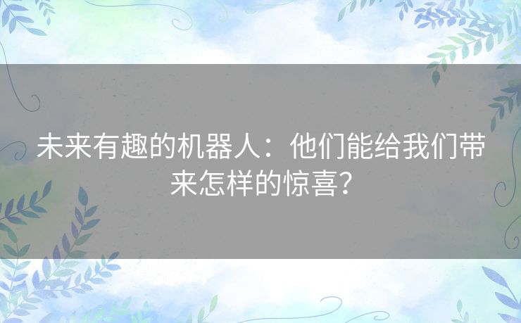 未来有趣的机器人：他们能给我们带来怎样的惊喜？