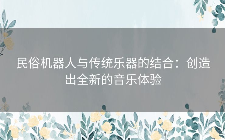民俗机器人与传统乐器的结合：创造出全新的音乐体验