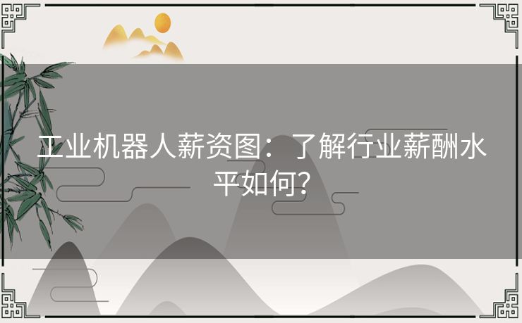 工业机器人薪资图：了解行业薪酬水平如何？