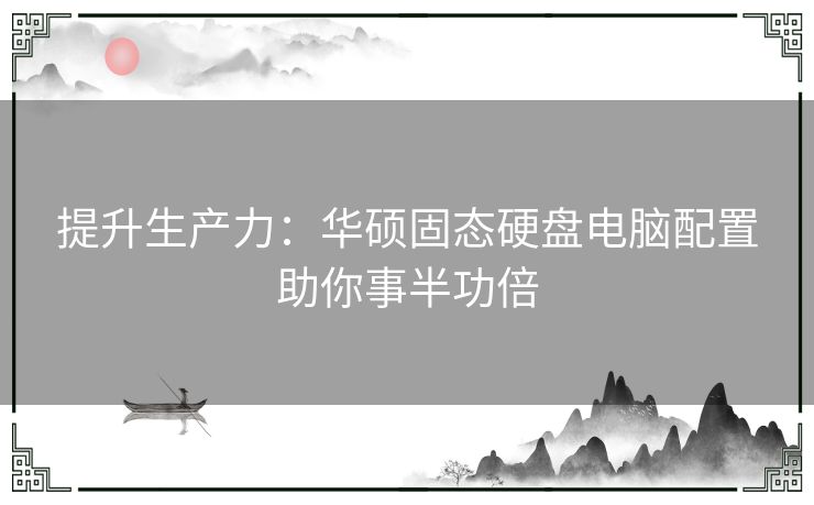 提升生产力：华硕固态硬盘电脑配置助你事半功倍