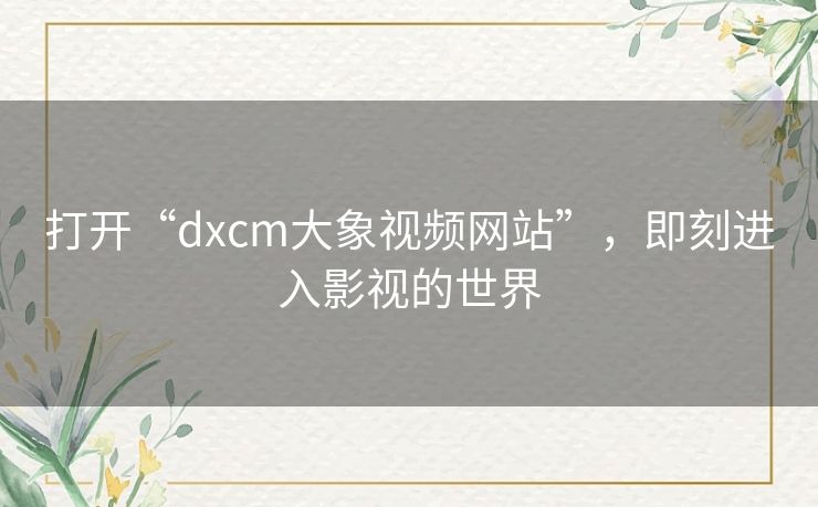 打开“dxcm大象视频网站”，即刻进入影视的世界
