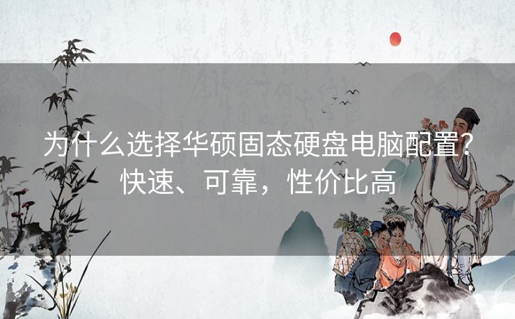 为什么选择华硕固态硬盘电脑配置？快速、可靠，性价比高