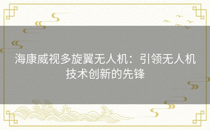 海康威视多旋翼无人机：引领无人机技术创新的先锋