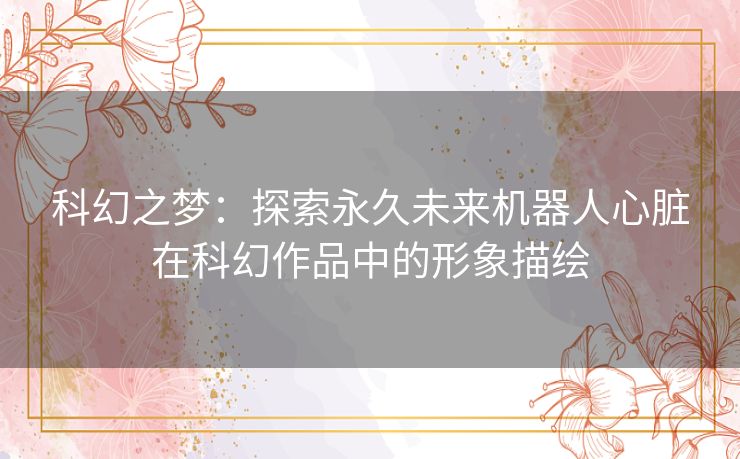 科幻之梦：探索永久未来机器人心脏在科幻作品中的形象描绘