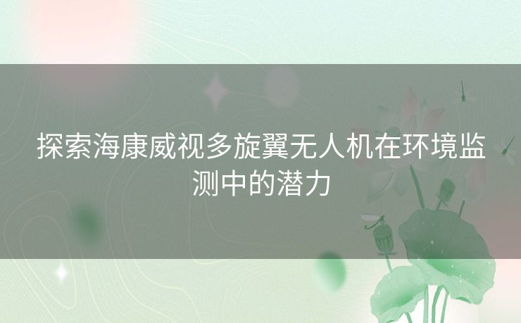 探索海康威视多旋翼无人机在环境监测中的潜力