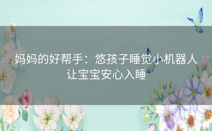 妈妈的好帮手：悠孩子睡觉小机器人让宝宝安心入睡