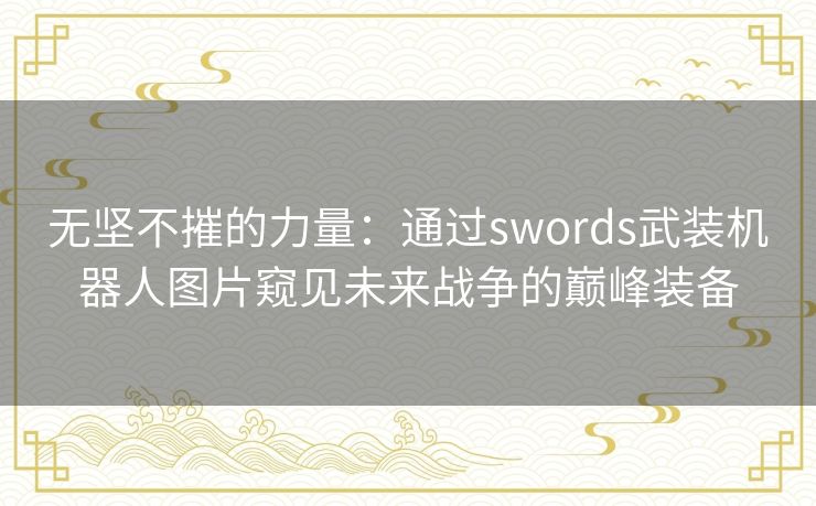 无坚不摧的力量：通过swords武装机器人图片窥见未来战争的巅峰装备