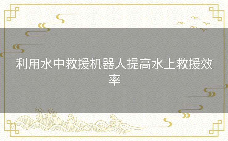 利用水中救援机器人提高水上救援效率