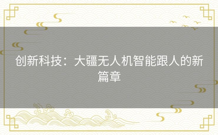 创新科技：大疆无人机智能跟人的新篇章