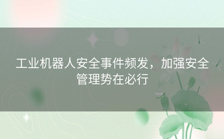 工业机器人安全事件频发，加强安全管理势在必行