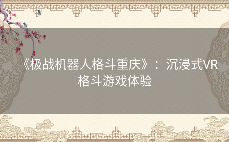《极战机器人格斗重庆》：沉浸式VR格斗游戏体验