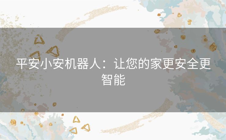 平安小安机器人：让您的家更安全更智能